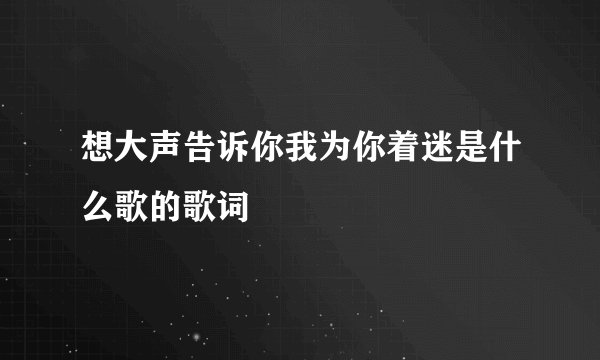 想大声告诉你我为你着迷是什么歌的歌词