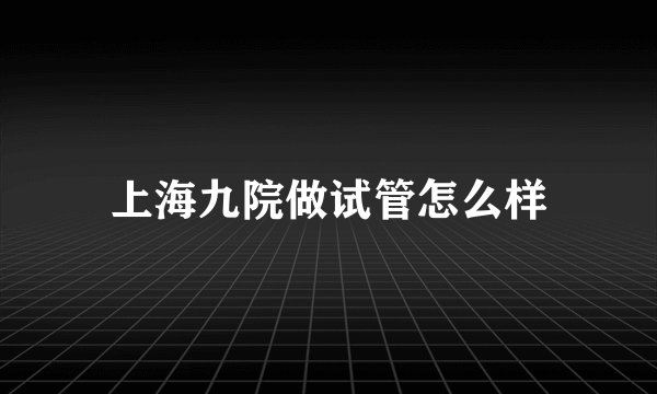 上海九院做试管怎么样