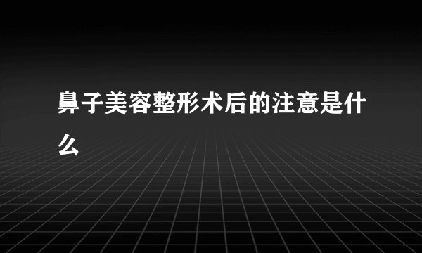 鼻子美容整形术后的注意是什么