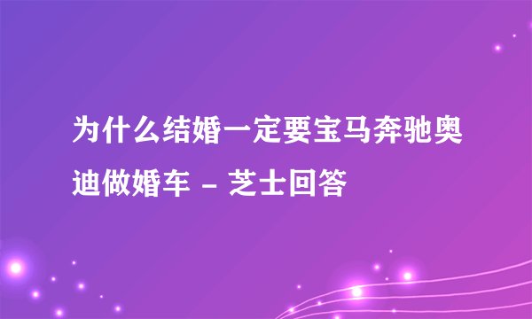 为什么结婚一定要宝马奔驰奥迪做婚车 - 芝士回答