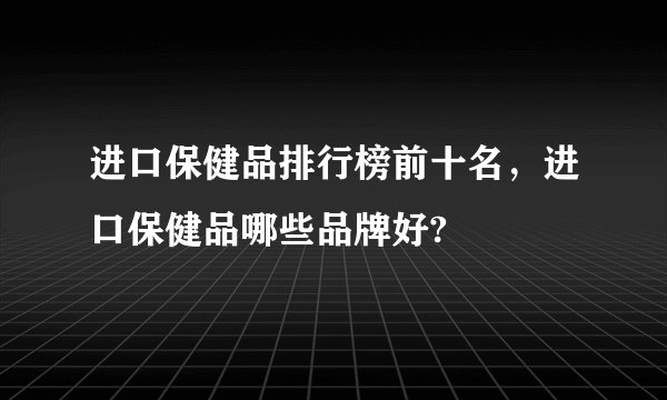 进口保健品排行榜前十名,进口保健品哪些品牌好?