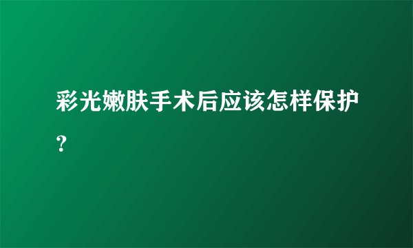 彩光嫩肤手术后应该怎样保护？