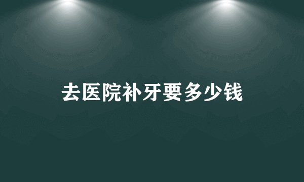 去医院补牙要多少钱