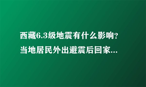 西藏6.3级地震有什么影响?当地居民外出避震后回家正常生活