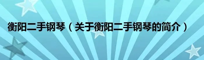 衡阳二手钢琴（关于衡阳二手钢琴的简介）