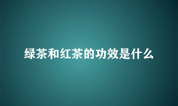 绿茶和红茶的功效是什么