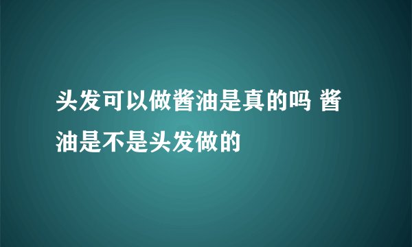 头发可以做酱油是真的吗 酱油是不是头发做的