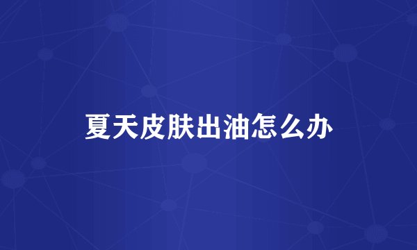 夏天皮肤出油怎么办