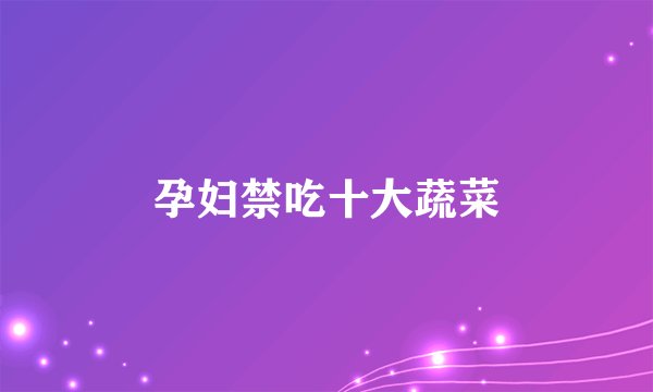 孕妇禁吃十大蔬菜