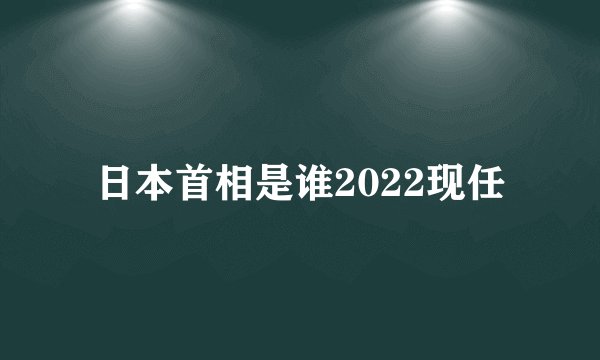 日本首相是谁2022现任