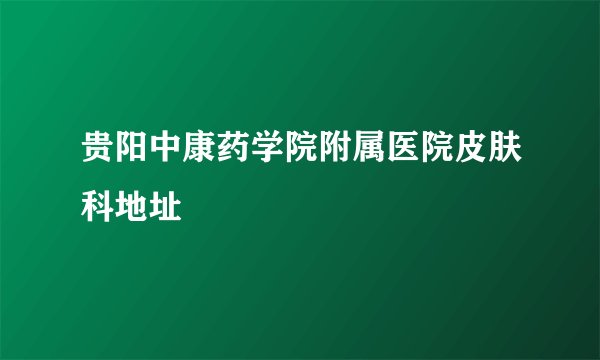 贵阳中康药学院附属医院皮肤科地址