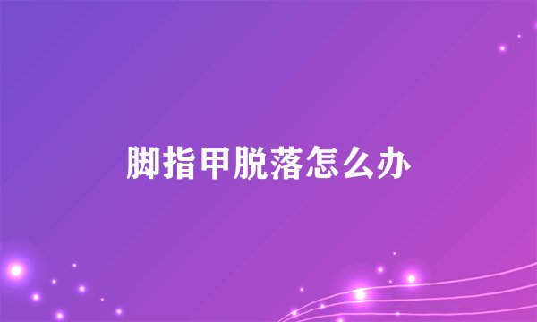 脚指甲脱落怎么办