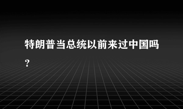 特朗普当总统以前来过中国吗?