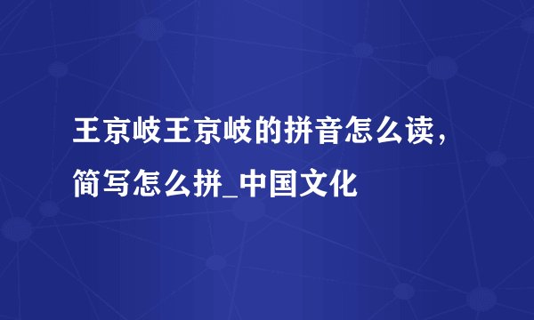 王京岐王京岐的拼音怎么读，简写怎么拼_中国文化