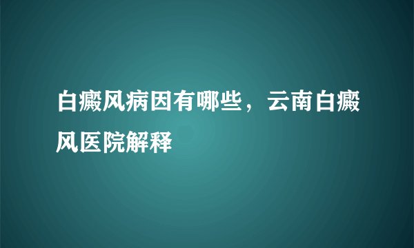 白癜风病因有哪些，云南白癜风医院解释