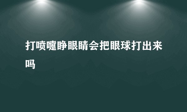 打喷嚏睁眼睛会把眼球打出来吗