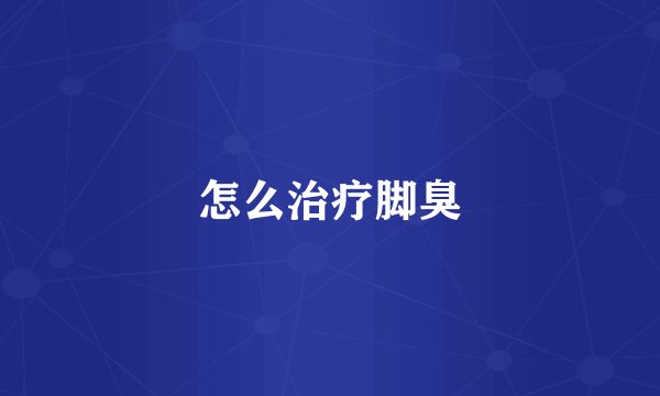 怎么治疗脚臭