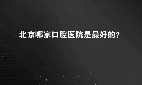 北京哪家口腔医院是最好的？