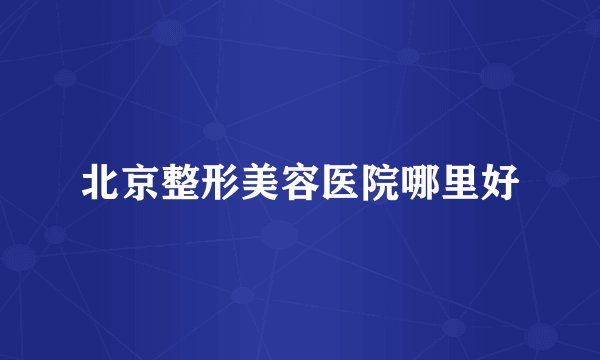 北京整形美容医院哪里好