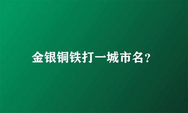 金银铜铁打一城市名?