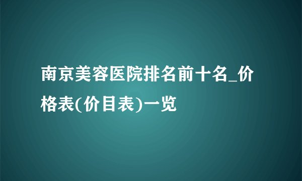 南京美容医院排名前十名_价格表(价目表)一览