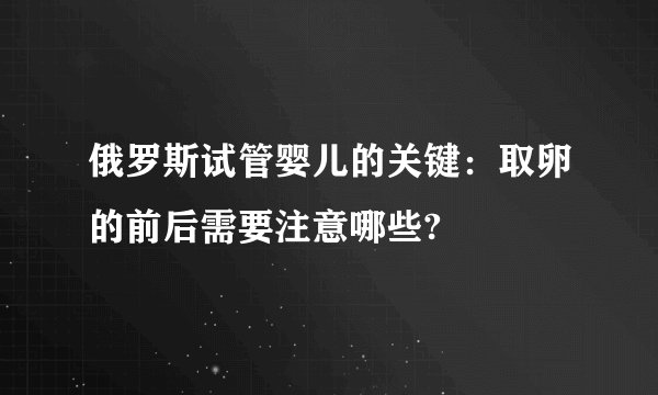 俄罗斯试管婴儿的关键:取卵的前后需要注意哪些?