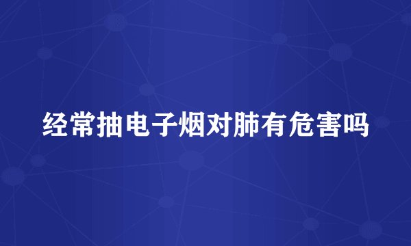 经常抽电子烟对肺有危害吗
