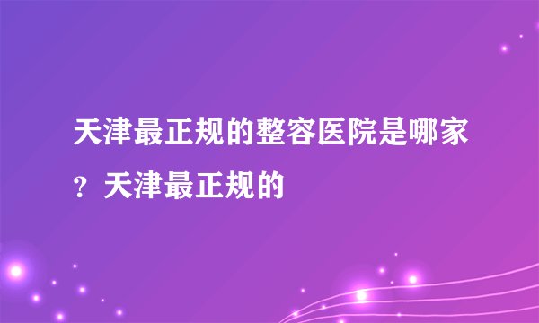 天津最正规的整容医院是哪家？天津最正规的