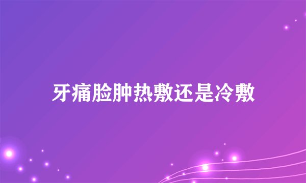 牙痛脸肿热敷还是冷敷