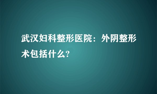 武汉妇科整形医院：外阴整形术包括什么?