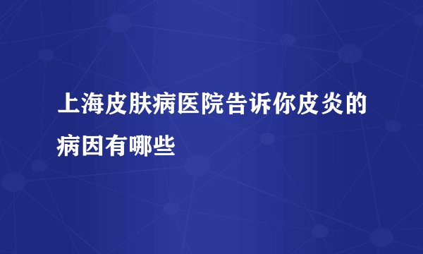 上海皮肤病医院告诉你皮炎的病因有哪些