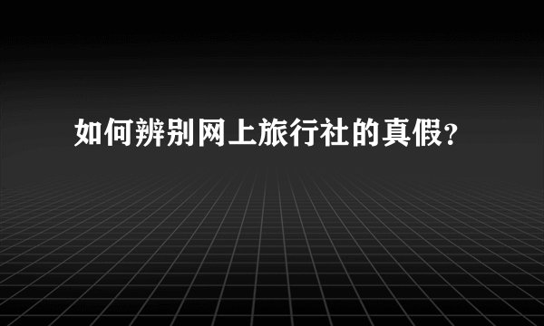 如何辨别网上旅行社的真假?