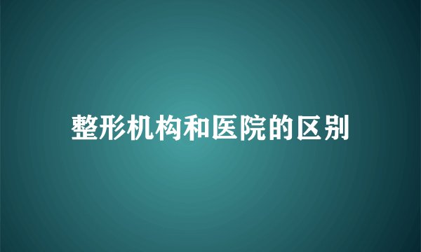 整形机构和医院的区别