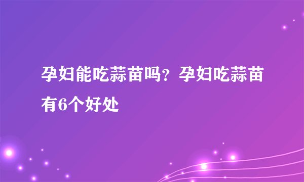 孕妇能吃蒜苗吗?孕妇吃蒜苗有6个好处