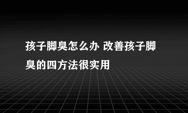 孩子脚臭怎么办 改善孩子脚臭的四方法很实用
