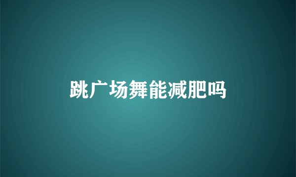 跳广场舞能减肥吗