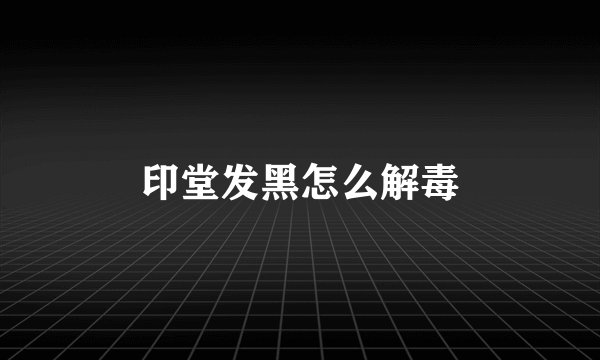 印堂发黑怎么解毒
