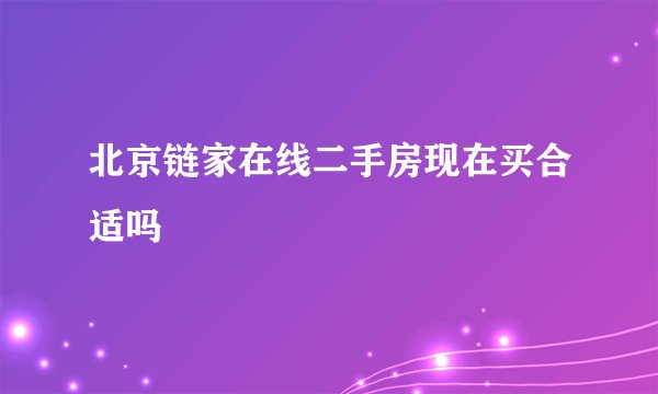 北京链家在线二手房现在买合适吗