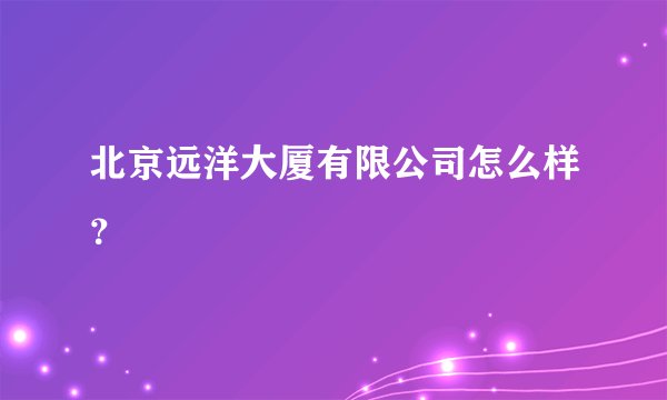 北京远洋大厦有限公司怎么样？