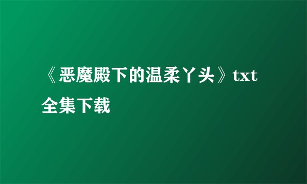 《恶魔殿下的温柔丫头》txt全集下载