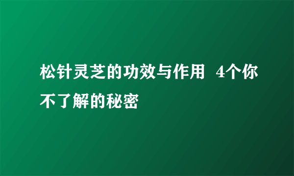 松针灵芝的功效与作用  4个你不了解的秘密