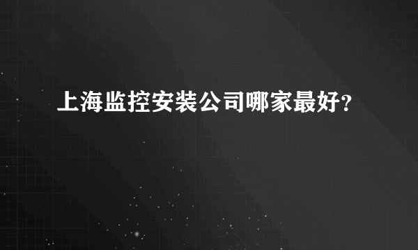 上海监控安装公司哪家最好？