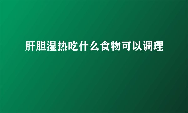 肝胆湿热吃什么食物可以调理