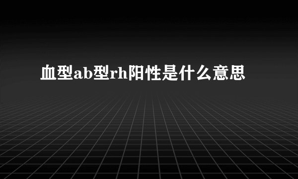 血型ab型rh阳性是什么意思
