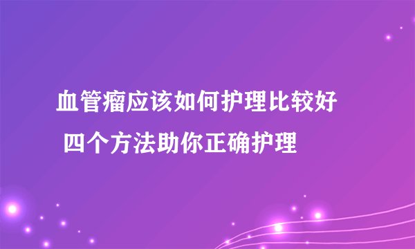 血管瘤应该如何护理比较好 四个方法助你正确护理