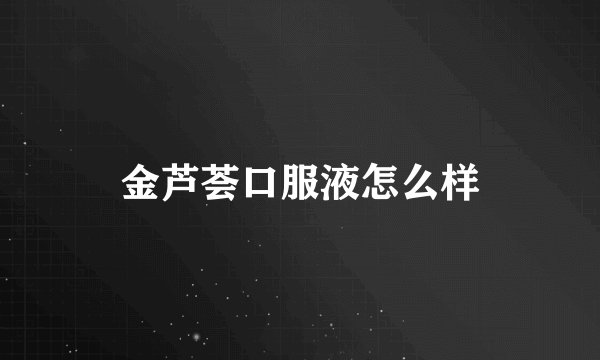 金芦荟口服液怎么样