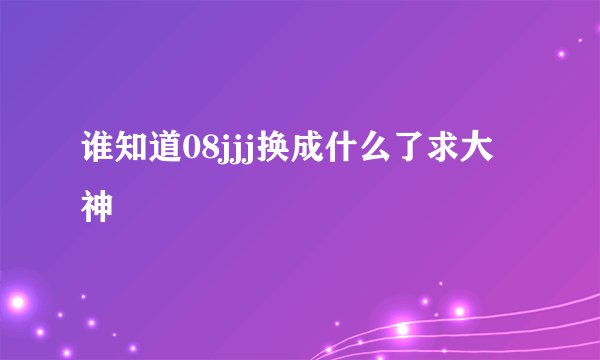 谁知道08jjj换成什么了求大神