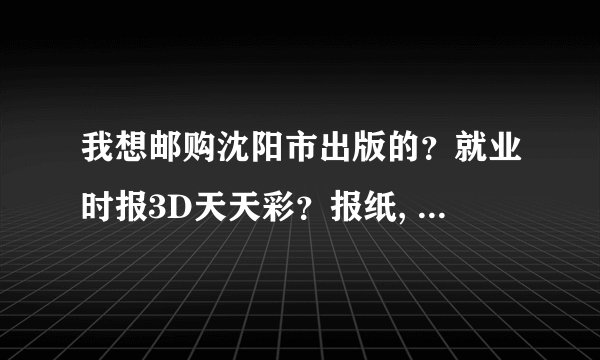 我想邮购沈阳市出版的？就业时报3D天天彩？报纸, 希望沈阳市的网友能帮我买到报纸, 并邮寄给我.