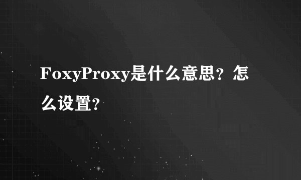 FoxyProxy是什么意思？怎么设置？