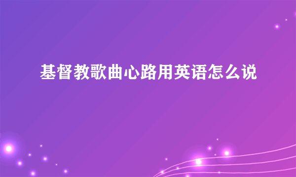 基督教歌曲心路用英语怎么说